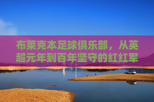 布莱克本足球俱乐部，从英超元年到百年坚守的红红军魂