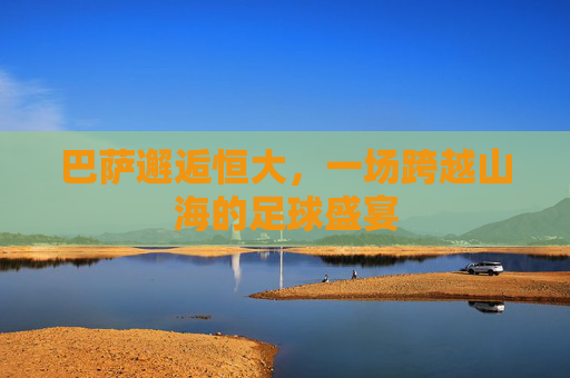 巴萨邂逅恒大，一场跨越山海的足球盛宴