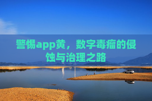 警惕app黄，数字毒瘤的侵蚀与治理之路