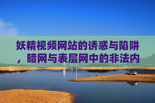 妖精视频网站的诱惑与陷阱，暗网与表层网中的非法内容与法律风险