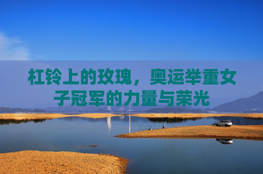杠铃上的玫瑰,奥运举重女子冠军的力量与荣光 杠铃上的玫瑰,奥运举重女子冠军的力量与荣光