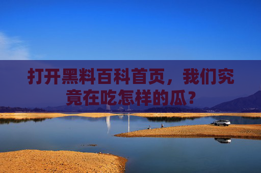 打开黑料百科首页,我们究竟在吃怎样的瓜? 打开黑料百科首页,我们究竟在吃怎样的瓜?