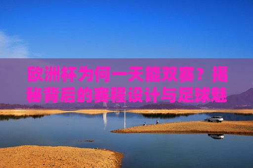 欧洲杯为何一天能双赛?揭秘背后的赛程设计与足球魅力 欧洲杯为何一天能双赛?揭秘背后的赛程设计与足球魅力