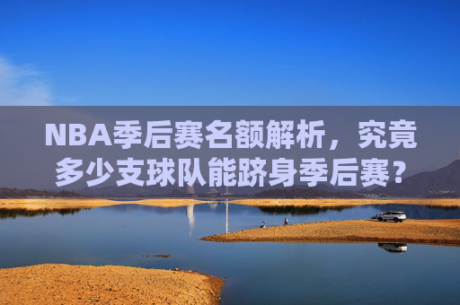 NBA季后赛名额解析,究竟多少支球队能跻身季后赛? NBA季后赛名额解析,究竟多少支球队能跻身季后赛?