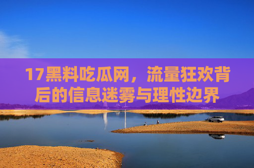 17黑料吃瓜网,流量狂欢背后的信息迷雾与理性边界 17黑料吃瓜网,流量狂欢背后的信息迷雾与理性边界