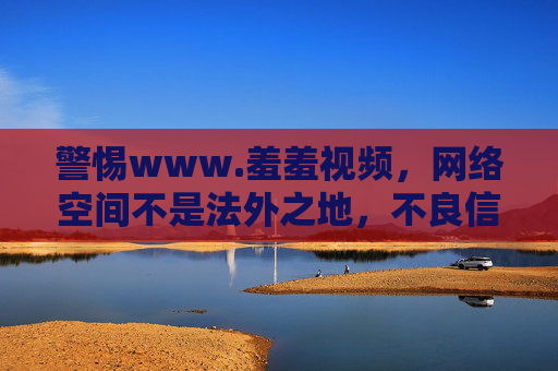 警惕www.羞羞视频,网络空间不是法外之地,不良信息须坚决抵制 警惕www.羞羞视频,网络空间不是法外之地,不良信息须坚决抵制