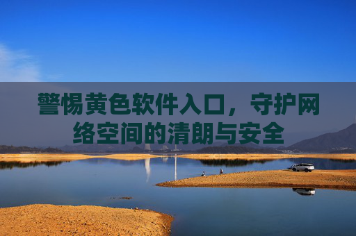 警惕黄色软件入口,守护网络空间的清朗与安全 警惕黄色软件入口,守护网络空间的清朗与安全