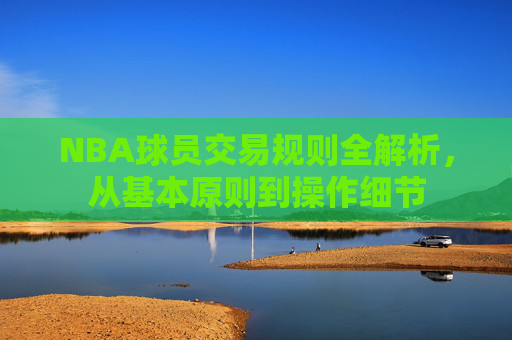 NBA球员交易规则全解析,从基本原则到操作细节 NBA球员交易规则全解析,从基本原则到操作细节