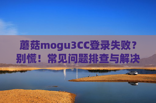 蘑菇mogu3CC登录失败?别慌!常见问题排查与解决指南 蘑菇mogu3CC登录失败?别慌!常见问题排查与解决指南