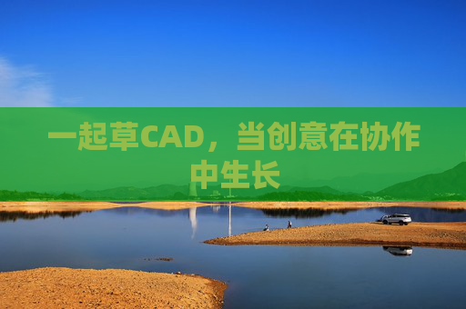 一起草CAD,当创意在协作中生长 一起草CAD,当创意在协作中生长