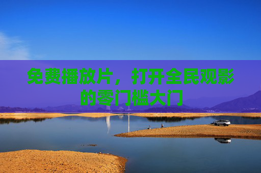 免费播放片,打开全民观影的零门槛大门 免费播放片,打开全民观影的零门槛大门