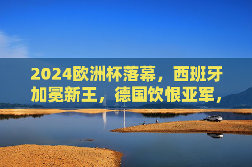 2024欧洲杯落幕,西班牙加冕新王,德国饮恨亚军,克罗地亚季军收官 2024欧洲杯落幕,西班牙加冕新王,德国饮恨亚军,克罗地亚季军收官