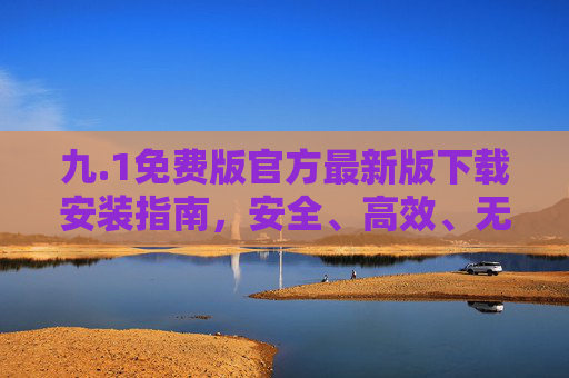 九.1免费版官方最新版下载安装指南,安全、高效、无广告的完整教程 九.1免费版官方最新版下载安装指南,安全、高效、无广告的完整教程