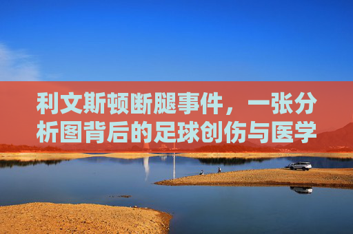 利文斯顿断腿事件,一张分析图背后的足球创伤与医学启示 利文斯顿断腿事件,一张分析图背后的足球创伤与医学启示