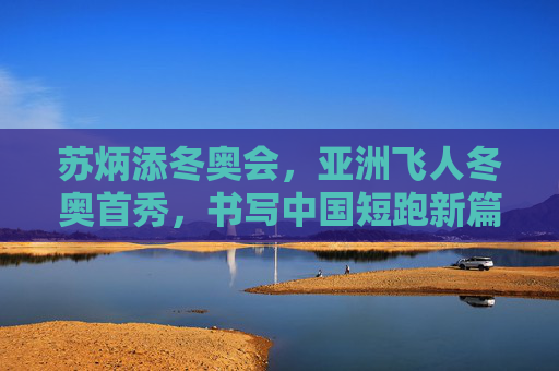 苏炳添冬奥会,亚洲飞人冬奥首秀,书写中国短跑新篇章 苏炳添冬奥会,亚洲飞人冬奥首秀,书写中国短跑新篇章