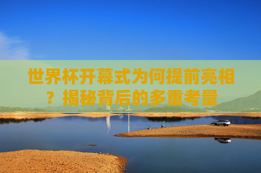 世界杯开幕式为何提前亮相?揭秘背后的多重考量 世界杯开幕式为何提前亮相?揭秘背后的多重考量