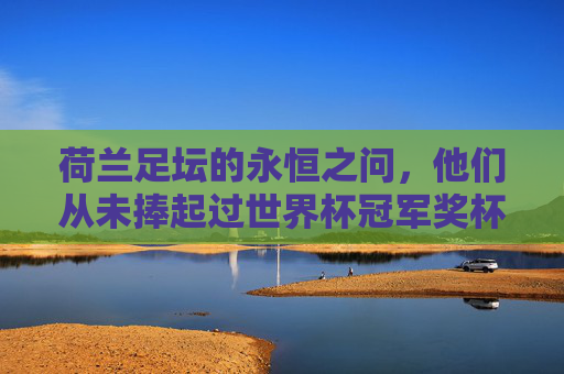 荷兰足坛的永恒之问，他们从未捧起过世界杯冠军奖杯