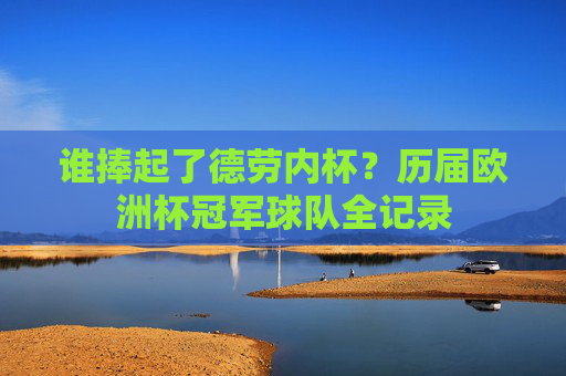 谁捧起了德劳内杯？历届欧洲杯冠军球队全记录