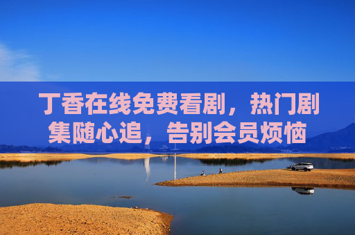 丁香在线免费看剧,热门剧集随心追,告别会员烦恼 丁香在线免费看剧,热门剧集随心追,告别会员烦恼