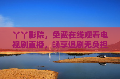 丫丫影院,免费在线观看电视剧直播,畅享追剧无负担的娱乐新选择 丫丫影院,免费在线观看电视剧直播,畅享追剧无负担的娱乐新选择
