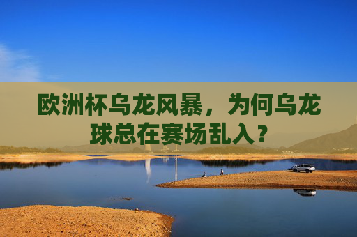 欧洲杯乌龙风暴,为何乌龙球总在赛场乱入? 欧洲杯乌龙风暴,为何乌龙球总在赛场乱入?