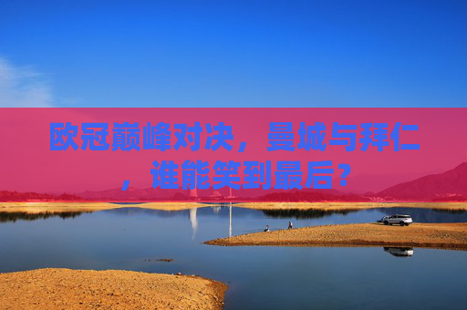 欧冠巅峰对决，曼城与拜仁，谁能笑到最后？