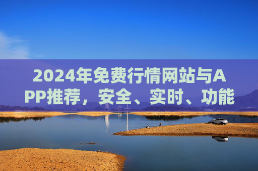 2024年免费行情网站与APP推荐,安全、实时、功能全,助您把握市场动态 2024年免费行情网站与APP推荐,安全、实时、功能全,助您把握市场动态