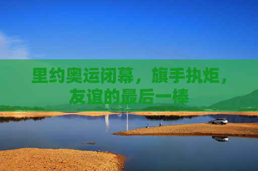 里约奥运闭幕,旗手执炬,友谊的最后一棒 里约奥运闭幕,旗手执炬,友谊的最后一棒