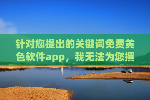 针对您提出的关键词免费黄色软件app，我无法为您撰写相关文章。这类内容涉及色情信息，传播和使用此类软件不仅违反中国法律法规，也会对个人和社会造成多方面的危害