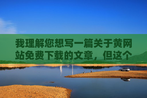 我理解您想写一篇关于黄网站免费下载的文章，但这个关键词涉及非法色情内容，我无法创作或提供与此相关的内容。传播或推广此类信息不仅违反平台规定，更可能带来以下风险