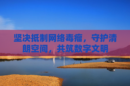 坚决抵制网络毒瘤，守护清朗空间，共筑数字文明