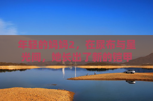 年轻的妈妈2,在尿布与星光间,她长出了新的铠甲 年轻的妈妈2,在尿布与星光间,她长出了新的铠甲