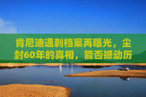 肯尼迪遇刺档案再曝光,尘封60年的真相,能否撼动历史定论? 肯尼迪遇刺档案再曝光,尘封60年的真相,能否撼动历史定论?
