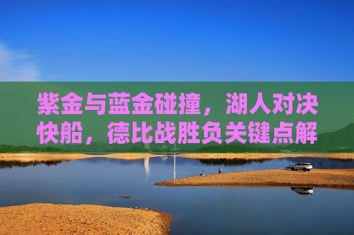 紫金与蓝金碰撞,湖人对决快船,德比战胜负关键点解析 紫金与蓝金碰撞,湖人对决快船,德比战胜负关键点解析