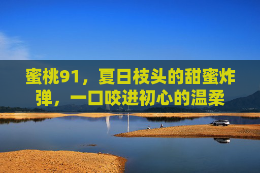 蜜桃91,夏日枝头的甜蜜炸弹,一口咬进初心的温柔 蜜桃91,夏日枝头的甜蜜炸弹,一口咬进初心的温柔