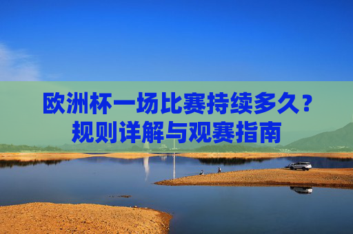 欧洲杯一场比赛持续多久?规则详解与观赛指南 欧洲杯一场比赛持续多久?规则详解与观赛指南