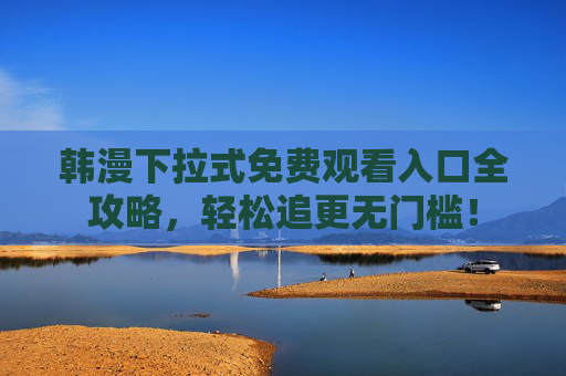 韩漫下拉式免费观看入口全攻略，轻松追更无门槛！