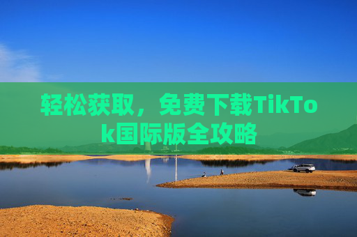 轻松获取，免费下载TikTok国际版全攻略