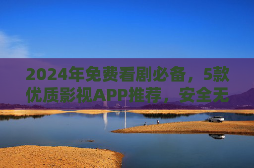 2024年免费看剧必备，5款优质影视APP推荐，安全无广告，资源还丰富！