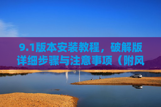 9.1版本安装教程，破解版详细步骤与注意事项（附风险提示）