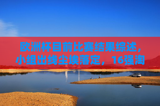 欧洲杯目前比赛结果综述,小组出线尘埃落定,16强淘汰战开启 欧洲杯目前比赛结果综述,小组出线尘埃落定,16强淘汰战开启