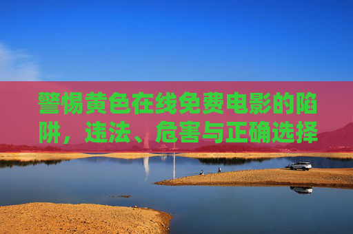 警惕黄色在线免费电影的陷阱,违法、危害与正确选择 警惕黄色在线免费电影的陷阱,违法、危害与正确选择