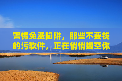 警惕免费陷阱,那些不要钱的污软件,正在悄悄掏空你的钱包和隐私 警惕免费陷阱,那些不要钱的污软件,正在悄悄掏空你的钱包和隐私