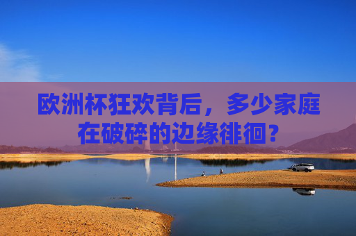 欧洲杯狂欢背后,多少家庭在破碎的边缘徘徊? 欧洲杯狂欢背后,多少家庭在破碎的边缘徘徊?