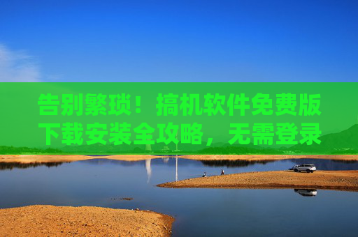 告别繁琐!搞机软件免费版下载安装全攻略,无需登录,一键搞定 告别繁琐!搞机软件免费版下载安装全攻略,无需登录,一键搞定