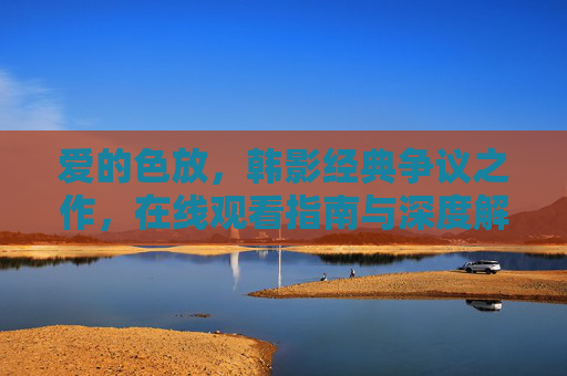 爱的色放,韩影经典争议之作,在线观看指南与深度解读 爱的色放,韩影经典争议之作,在线观看指南与深度解读