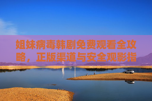姐妹病毒韩剧免费观看全攻略,正版渠道与安全观影指南 姐妹病毒韩剧免费观看全攻略,正版渠道与安全观影指南
