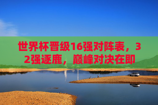 世界杯晋级16强对阵表,32强逐鹿,巅峰对决在即 世界杯晋级16强对阵表,32强逐鹿,巅峰对决在即