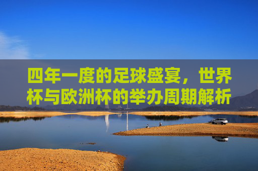 四年一度的足球盛宴，世界杯与欧洲杯的举办周期解析
