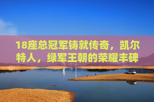 18座总冠军铸就传奇,凯尔特人,绿军王朝的荣耀丰碑 18座总冠军铸就传奇,凯尔特人,绿军王朝的荣耀丰碑